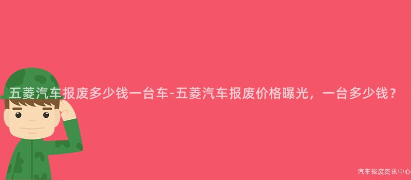 五菱汽车报废多少钱一台车-五菱汽车报废价格曝光，一台多少钱？