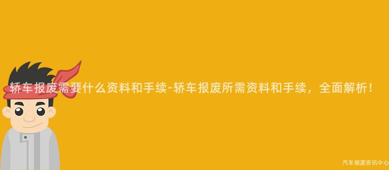 轿车报废需要什么资料和手续-轿车报废所需资料和手续，全面解析！