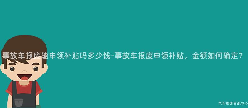 事故车报废能申领补贴吗多少钱-事故车报废申领补贴，金额如何确定？