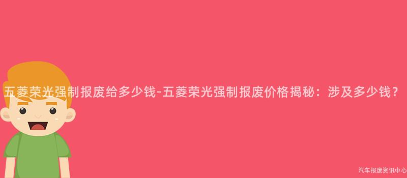 五菱荣光强制报废给多少钱-五菱荣光强制报废价格揭秘：涉及多少钱？