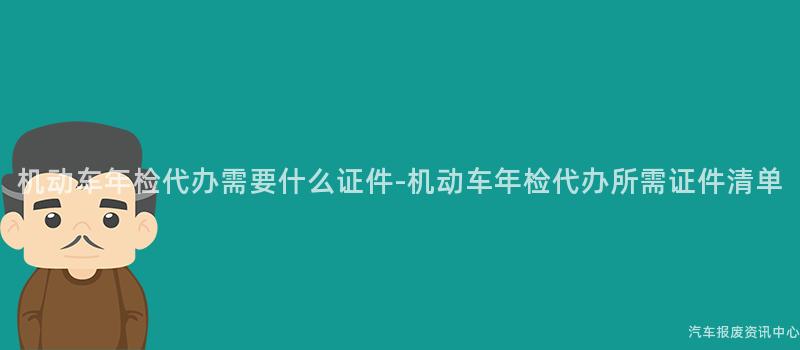 机动车年检代办需要什么证件-机动车年检代办所需证件清单