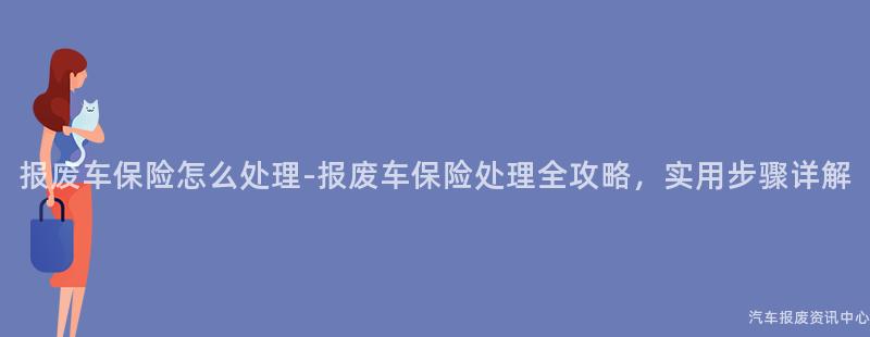报废车保险怎么处理-报废车保险处理全攻略，实用步骤详解