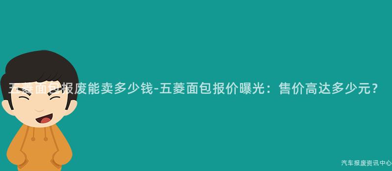 五菱面包报废能卖多少钱-五菱面包报价曝光：售价高达多少元？