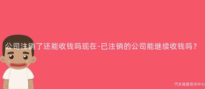 公司注销了还能收钱吗现在-已注销的公司能继续收钱吗？