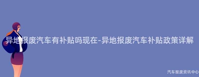 异地报废汽车有补贴吗现在-异地报废汽车补贴政策详解