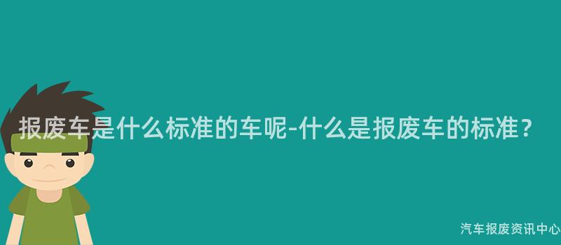 报废车是什么标准的车呢-什么是报废车的标准？