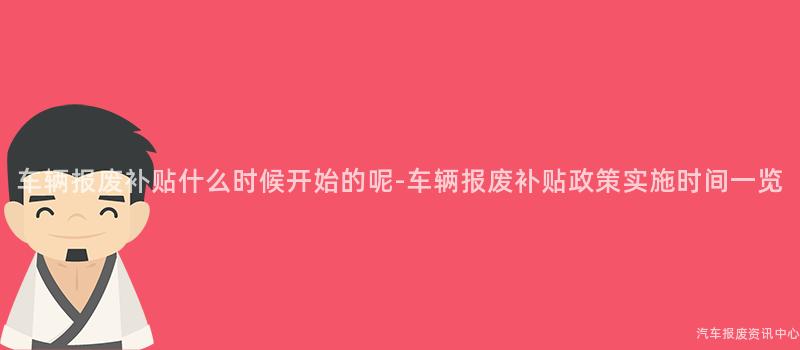 车辆报废补贴什么时候开始的呢-车辆报废补贴政策实施时间一览