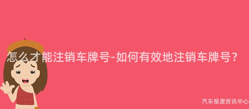 怎么才能注销车牌号-如何有效地注销车牌号？