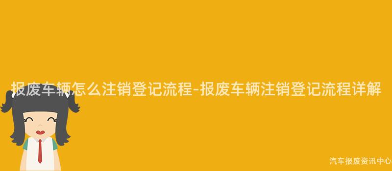 报废车辆怎么注销登记流程-报废车辆注销登记流程详解