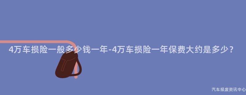 4万车损险一般多少钱一年-4万车损险一年保费大约是多少？