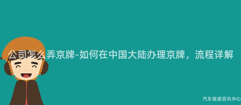 公司怎么弄京牌-如何在中国大陆办理京牌，流程详解