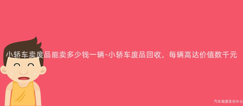 小轿车卖废品能卖多少钱一辆-小轿车废品回收，每辆高达价值数千元