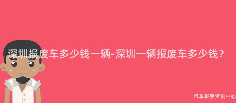深圳报废车多少钱一辆-深圳一辆报废车多少钱？