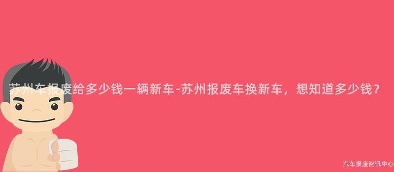 苏州车报废给多少钱一辆新车-苏州报废车换新车，想知道多少钱？