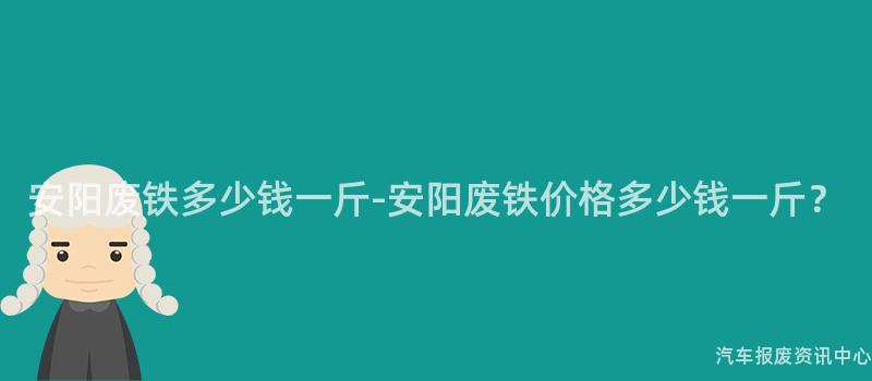 安阳废铁多少钱一斤-安阳废铁价格多少钱一斤？