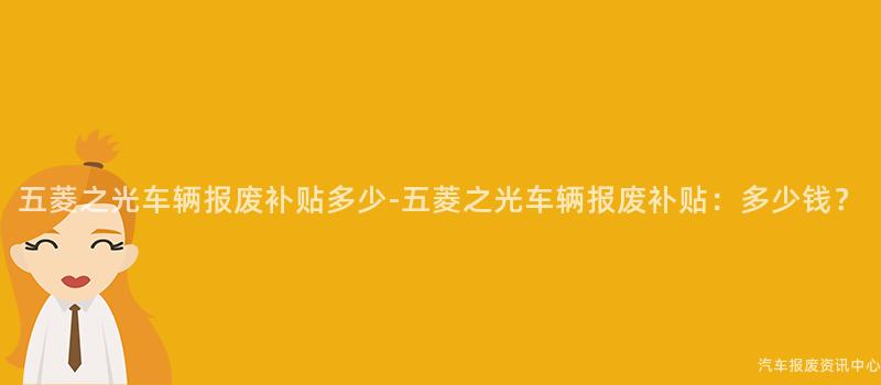 五菱之光车辆报废补贴多少-五菱之光车辆报废补贴：多少钱？
