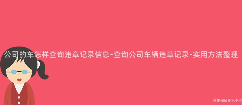 公司的车怎样查询违章记录信息-查询公司车辆违章记录-实用方法整理