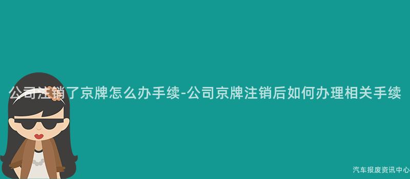 公司注销了京牌怎么办手续-公司京牌注销后如何办理相关手续