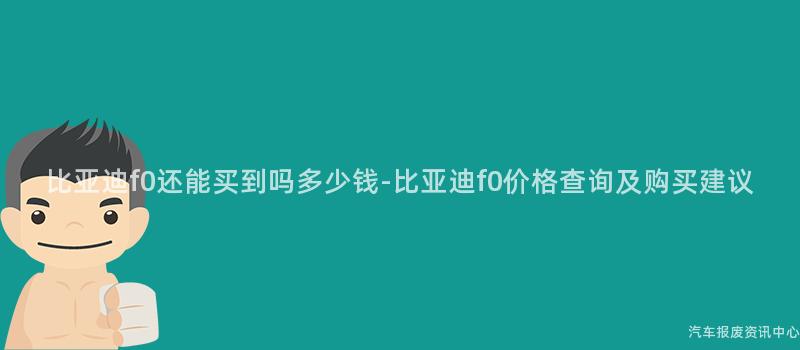 比亚迪f0还能买到吗多少钱-比亚迪f0价格查询及购买建议