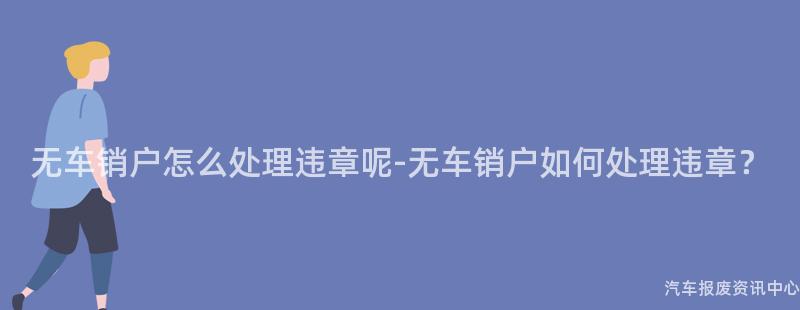 无车销户怎么处理违章呢-无车销户如何处理违章？
