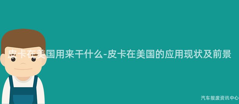 皮卡在美国用来干什么-皮卡在美国的应用现状及前景