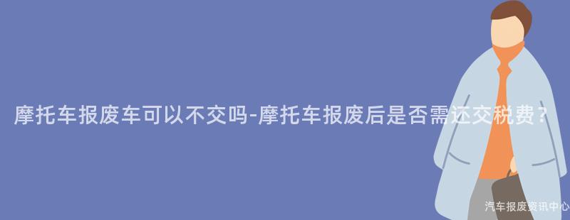 摩托车报废车可以不交吗-摩托车报废后是否需还交税费？