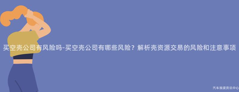 买空壳公司有风险吗-买空壳公司有哪些风险？解析壳资源交易的风险和注意事项