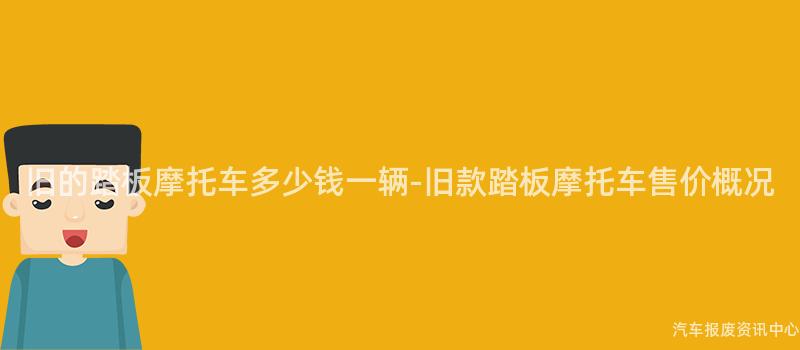 旧的踏板摩托车多少钱一辆-旧款踏板摩托车售价概况