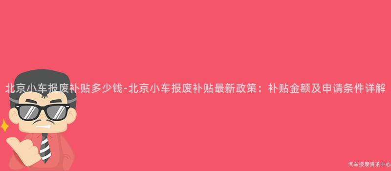 北京小车报废补贴多少钱-北京小车报废补贴最新政策：补贴金额及申请条件详解