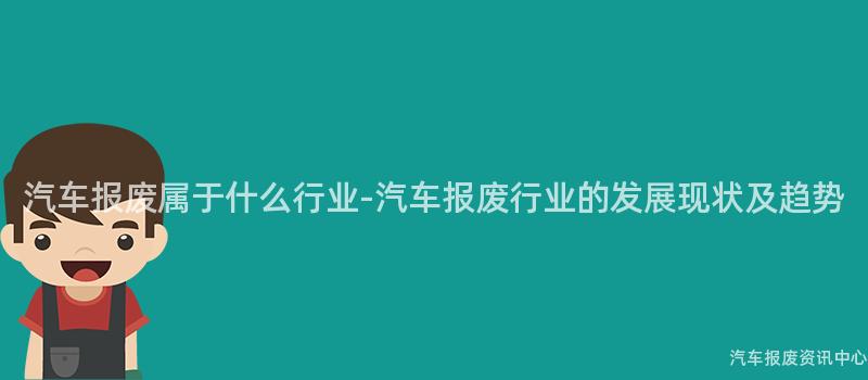 汽车报废属于什么行业-汽车报废行业的发展现状及趋势
