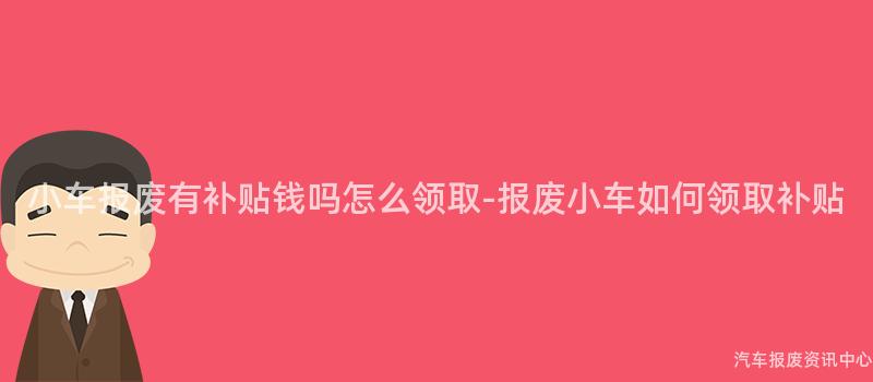 小车报废有补贴钱吗怎么领取-报废小车如何领取补贴
