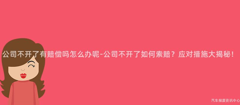 公司不开了有赔偿吗怎么办呢-公司不开了如何索赔？应对措施大揭秘！