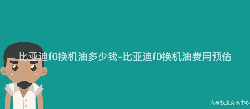 比亚迪f0换机油多少钱-比亚迪f0换机油费用预估