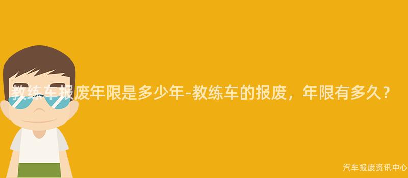 教练车报废年限是多少年-教练车的报废，年限有多久？