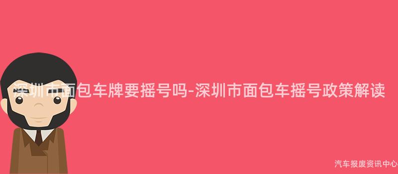 深圳市面包车牌要摇号吗-深圳市面包车摇号政策解读