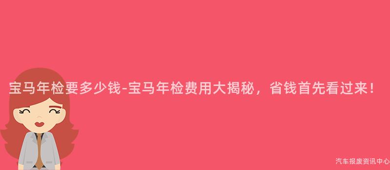 宝马年检要多少钱-宝马年检费用大揭秘，省钱首先看过来！