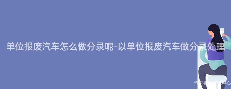 单位报废汽车怎么做分录呢-以单位报废汽车做分录处理