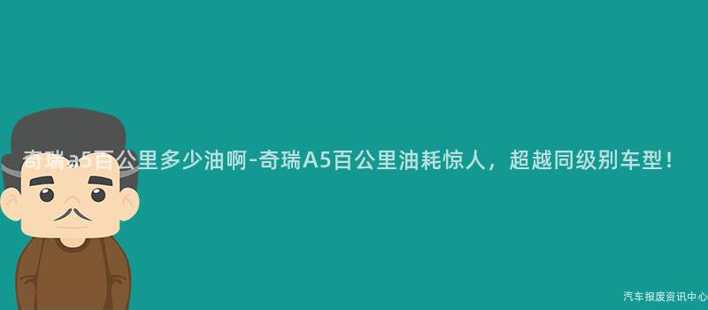 奇瑞a5百公里多少油啊-奇瑞A5百公里油耗惊人，超越同级别车型！