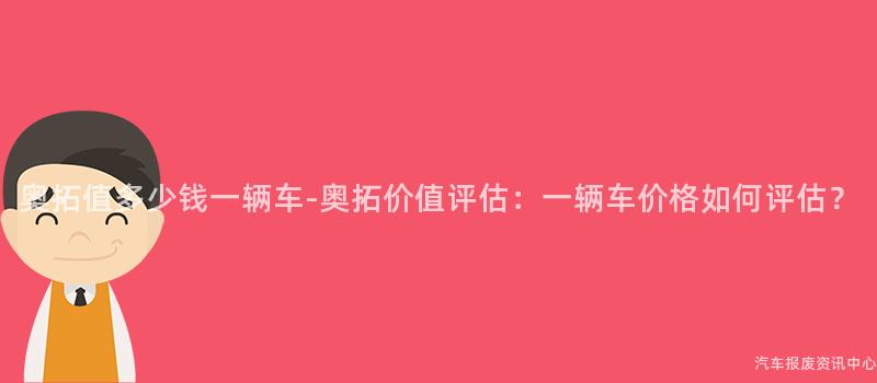奥拓值多少钱一辆车-奥拓价值评估：一辆车价格如何评估？