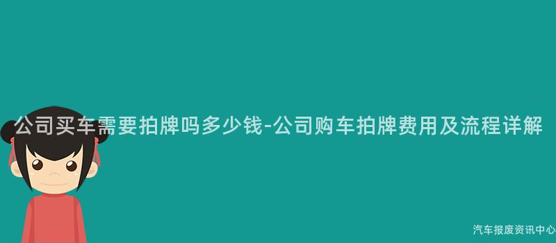 公司买车需要拍牌吗多少钱-公司购车拍牌费用及流程详解