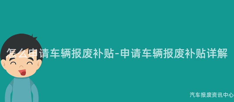 怎么申请车辆报废补贴-申请车辆报废补贴详解