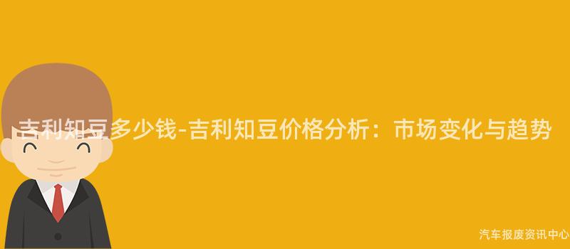 吉利知豆多少钱-吉利知豆价格分析：市场变化与趋势