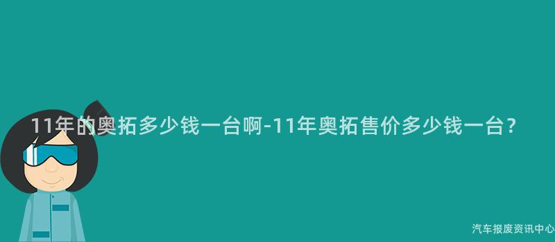 11年的奥拓多少钱一台啊-11年奥拓售价多少钱一台？