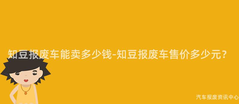 知豆报废车能卖多少钱-知豆报废车售价多少元？