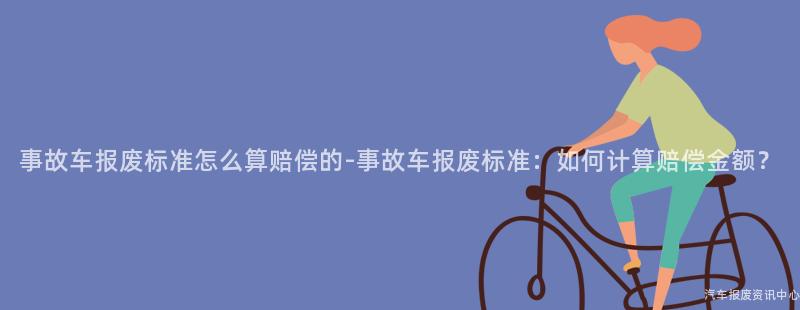 事故车报废标准怎么算赔偿的-事故车报废标准：如何计算赔偿金额？