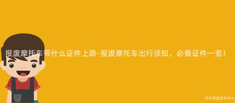 报废摩托车带什么证件上路-报废摩托车出行须知，必备证件一览！