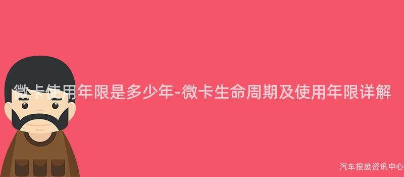 微卡使用年限是多少年-微卡生命周期及使用年限详解