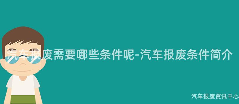 汽车报废需要哪些条件呢-汽车报废条件简介