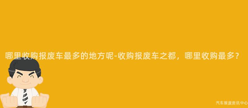 哪里收购报废车最多的地方呢-收购报废车之都，哪里收购最多？