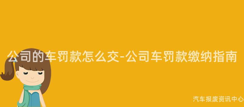 公司的车罚款怎么交-公司车罚款缴纳指南